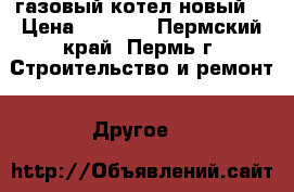 газовый котел новый  › Цена ­ 6 000 - Пермский край, Пермь г. Строительство и ремонт » Другое   